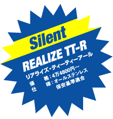 Silent

価　　格：4万4800円〜

仕　　様：オールステンレス

保安基準適合REALIZE TT-R