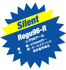 Silent

Regu96-R

レグ96アール

価　　格：4万5045円〜

仕　　様：オールステンレス

保安基準適合