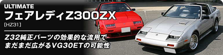 ULTIMATE フェアレディZ300ZX［HZ31］
Z32純正パーツの効果的な流用でまだまだ広がるVG30ETの可能性