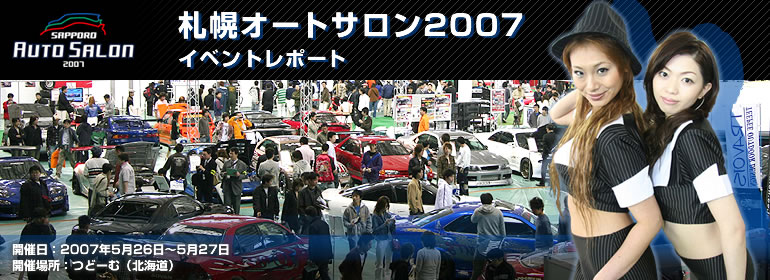札幌オートサロン2007
イベントレポート
開催日：2007年5月26日〜5月27日
開催場所：つどーむ（北海道）