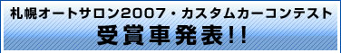 札幌オートサロン2007・カスタムカーコンテスト
受賞車発表!!