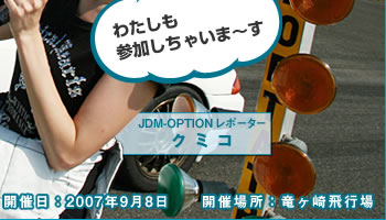 わたしも参加しちゃいま〜す
JDM-OPTIONレポーター：クミコ
開催日:2007年9月8日　　開催場所:竜ヶ崎飛行場
