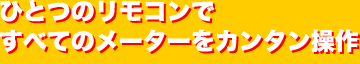 ひとつのリモコンですべてのメーターをカンタン操作