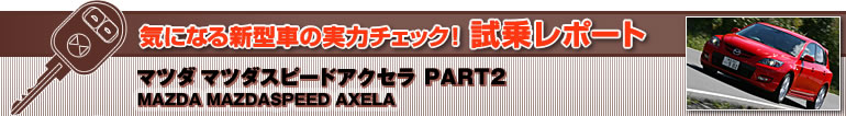 CɂȂV^Ԃ̎̓`FbN! 惌|[g
}c_Xs[h ANZ PART2
MAZDA MAZDASPEED AXELA