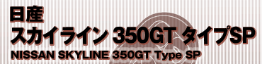 日産
スカイライン 350GT タイプSP
NISSAN SKYLINE 350GT Type SP