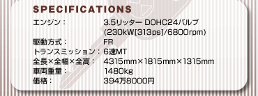 SPECFICATIONS
GWF3.5b^[DOHC24ou(232kW[315ps]/6800rpm)
쓮FFR
gX~bVF6MT
S~S~SF4315mm~1815mm~1315mm
ԗdʁF1480kg
iF3948000~