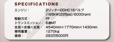 SPECFICATIONS
GWF2b^[DOHC16ou
(165kW[225ps]/8000rpm)
쓮FFF
gX~bVF6MT
S~S~SF4540mm~177 0mm~1430mm
ԗdʁF1270kg
iF2835000~