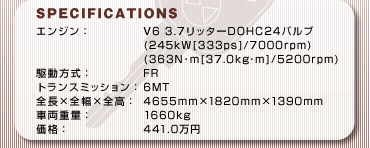 SPECFICATIONS
GWFV6 3.7b^[DOHC24ou
(245kW[333ps]/7000rpm)
(363Nm[37.0kgm]/5200rpm)
쓮FFR
gX~bVF6MT
S~S~SF4655mm~1820mm~1390mm
ԗdʁF1660kg
iF441.0~