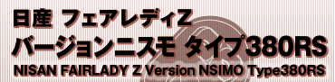 日産　フェアレディZ
バージョンニスモ タイプ380RS
NISAN FAIRLADY Z Version NSIMO Type380RS