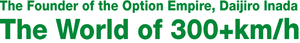 The Founder of the Option Empire, Daijiro Inada
The World of 300+km/h