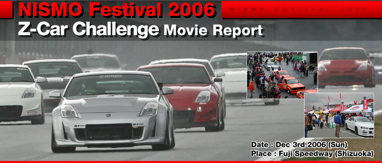 NISMO Festival 2006
Z-Car Challenge Movie Report
Date:Dec 3rd 2006 (Sun)
Place:Fuji Speedway (Shizuoka)