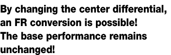 By changing the center
differential, an FR conversion
is possible!
The base performance remains unchanged!