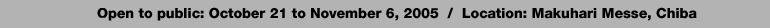 Open to public: October 21 to November 6, 2005  /  Location: Makuhari Messe, Chiba