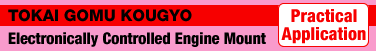 TOKAI GOMU KOUGYO
Electronically Controlled Engine Mount