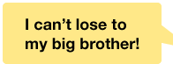 I canÅft lose to my big brother!