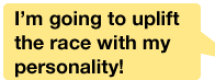 IÅfm going to uplift the race with my personality!