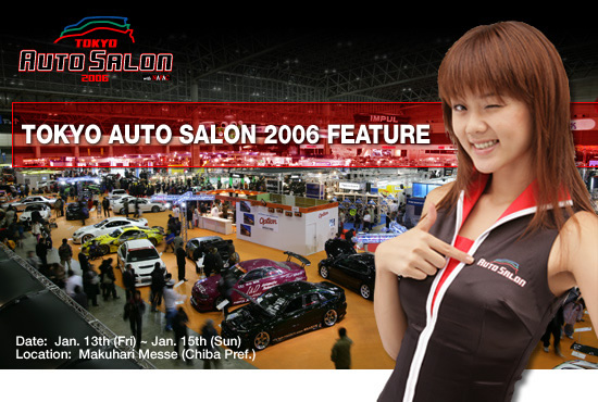 TOKYO AUTO SALON 2006 FEATURE
Date:  Jan. 13th (Fri) ~ Jan. 15th (Sun)
Location:  Makuhari Messe (Chiba Pref.)