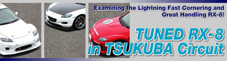Examining the Lightning Fast Cornering and
Great Handling RX-8!
TUNED RX-8
in TSUKUBA Circuit