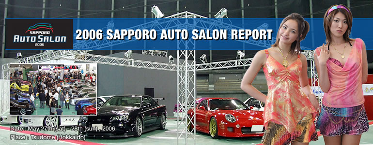 2006 SAPPORO AUTO SALON REPORT
Date : May 27th (sat) - 28th (sun) ,2006
Place : Tsudome (Hokkaido)