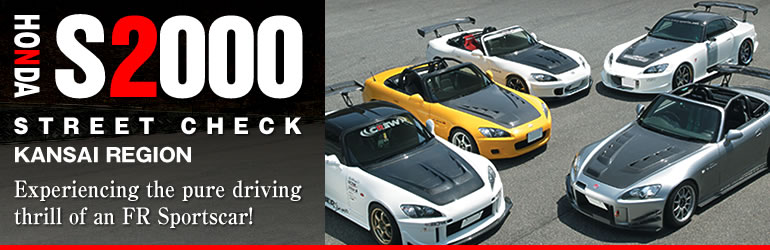 HONDA S2000 
STREET CHECK
KANSAI REGION
Experiencing the pure driving 
thrill of a FR Sportscar!