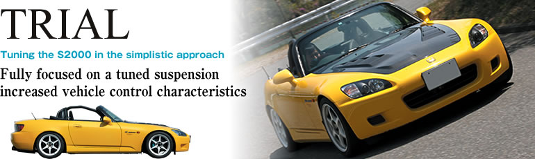 TRIAL
Tuning the S2000 in the simplistic approach
Fully focused on a tuned suspension 
increased vehicle control characteristics