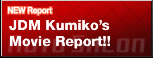 NEW Report
JDM Kumiko's
Movie Report!!