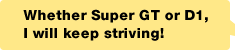 Whether Super GT or D1, I will keep striving!