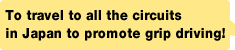 To travel to all the circuits in Japan to promote grip driving!