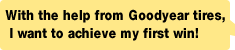 With the help from Goodyear tires, I want to achieve my first win!