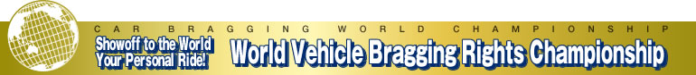 CAR BRAGGING WORLD CHAMPION SHIP
Showoff to the World Your Personal Ride!
World Vehicle Bragging Rights Championship