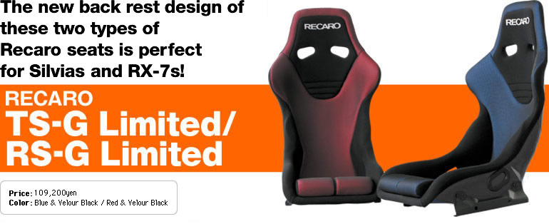 The new back rest design of
these two types of
Recaro seats is perfect
for Silvias and RX-7s! 
Recaro
TS-G Limited/ RS-G Limited
Price: 109,200yen
Color: Blue & Velour Black / Red & Velour Black