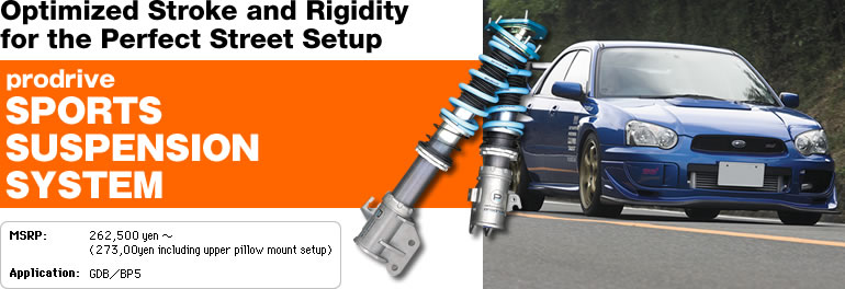Optimized Stroke and Rigidity
for the Perfect Street Setup
prodrive
SPORTS SUSPENSION
SYSTEM
MSRP : 262,500 yen ~ (273,00yen including upper pillow mount setup)
Application : GDB / BP5