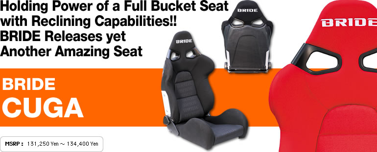 Holding Power of a Full Bucket Seat
with Reclining Capabilities!! 
BRIDE Releases yet
Another Amazing Seat
BRIDE 
CUGA
MSRP : 131,250 Yen ~ 134,400 Yen
