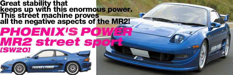 Great stability that keeps up with this enormous power.
This street machine proves all the negative aspects of the MR2!   
PHOENIX'S POWER 
MR2 street sport 
[SW20]