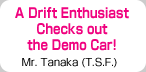 A Drift Enthusiast 
Checks out 
the Demo Car!
Mr. Tanaka (T.S.F.)