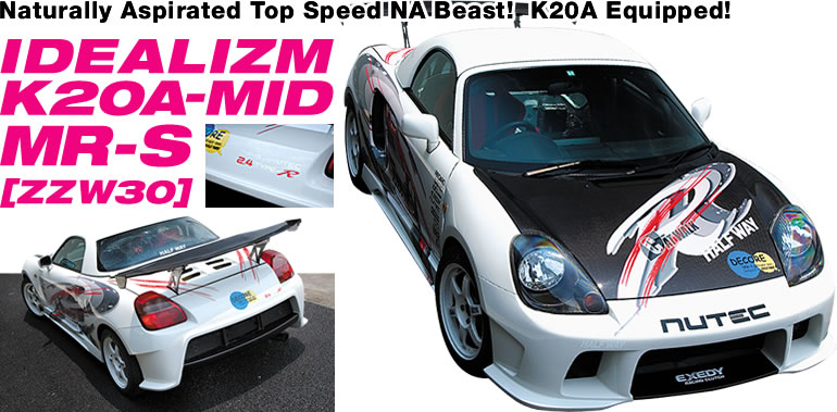 Naturally aspirated top speed NA beast!  K20A equipped!
IDEALIZM K20A-MID
MR-S [ZZW30]