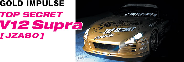 GOLD IMPULSE
TOP SECRET
V12 Supra[JZA80]