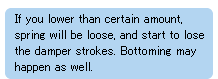 If you lower than certain amount, spring will be loose, and start to lose the damper strokes. Bottoming may happen as well.