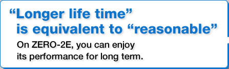 “Longer life time” is equivalent to “reasonable”
On ZERO-2E, you can enjoy its performance for long term.