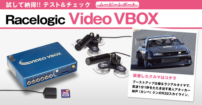試して納得!! テスト&チェック ムービーレポート
Racelogic Video VBOX
装着したクルマはコチラ
ブーストアップ仕様&ラジアルタイヤで、筑波1分1秒をたたき出す素人アタッカー神戸(カンベ)クンのR32スカイライン。